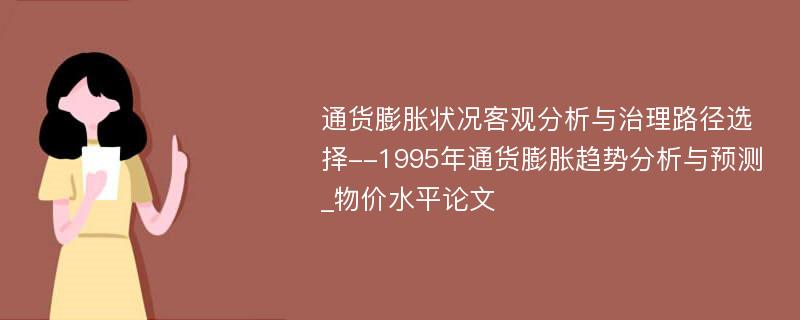 通货膨胀状况客观分析与治理路径选择--1995年通货膨胀趋势分析与预测_物价水平论文