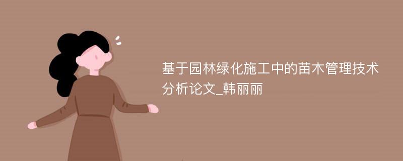 基于园林绿化施工中的苗木管理技术分析论文_韩丽丽