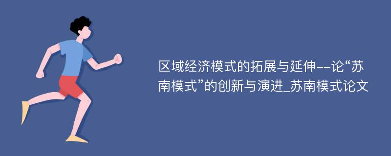 区域经济模式的拓展与延伸--论“苏南模式”的创新与演进_苏南模式论文