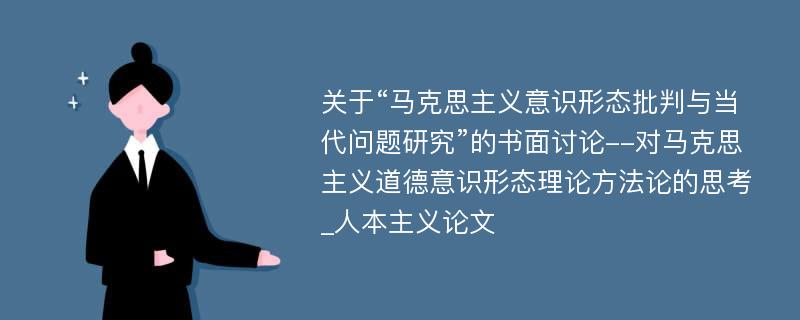 关于“马克思主义意识形态批判与当代问题研究”的书面讨论--对马克思主义道德意识形态理论方法论的思考_人本主义论文