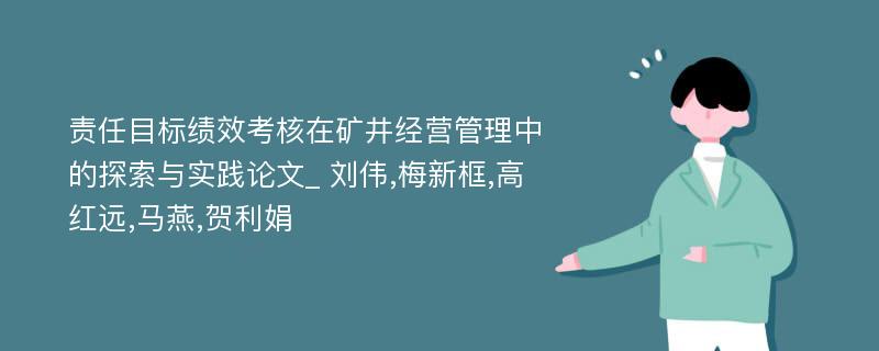 责任目标绩效考核在矿井经营管理中的探索与实践论文_ 刘伟,梅新框,高红远,马燕,贺利娟