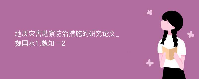 地质灾害勘察防治措施的研究论文_魏国水1,魏知一2