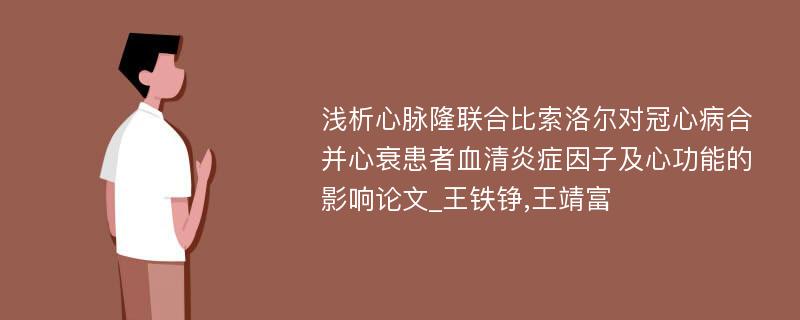 浅析心脉隆联合比索洛尔对冠心病合并心衰患者血清炎症因子及心功能的影响论文_王铁铮,王靖富