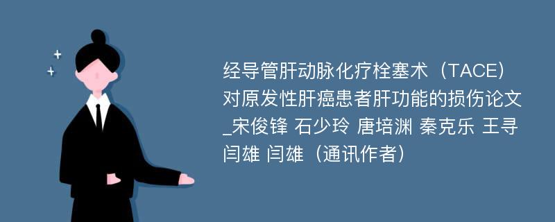 经导管肝动脉化疗栓塞术（TACE）对原发性肝癌患者肝功能的损伤论文_宋俊锋 石少玲 唐培渊 秦克乐 王寻 闫雄 闫雄（通讯作者）