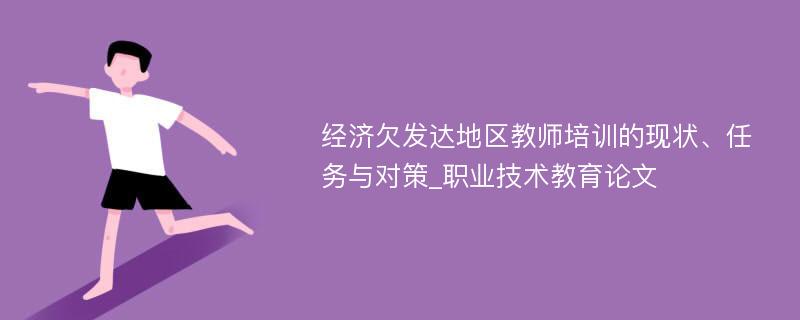 经济欠发达地区教师培训的现状、任务与对策_职业技术教育论文