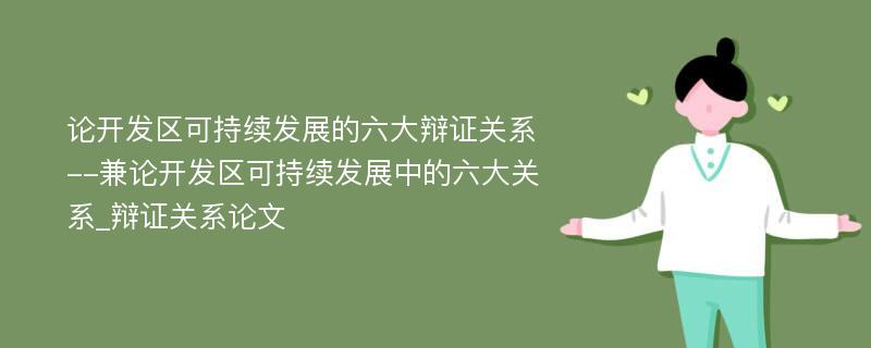 论开发区可持续发展的六大辩证关系--兼论开发区可持续发展中的六大关系_辩证关系论文