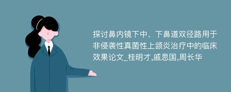 探讨鼻内镜下中、下鼻道双径路用于非侵袭性真菌性上颌炎治疗中的临床效果论文_桂明才,戚思国,周长华