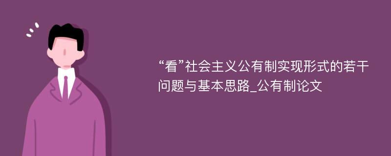 “看”社会主义公有制实现形式的若干问题与基本思路_公有制论文