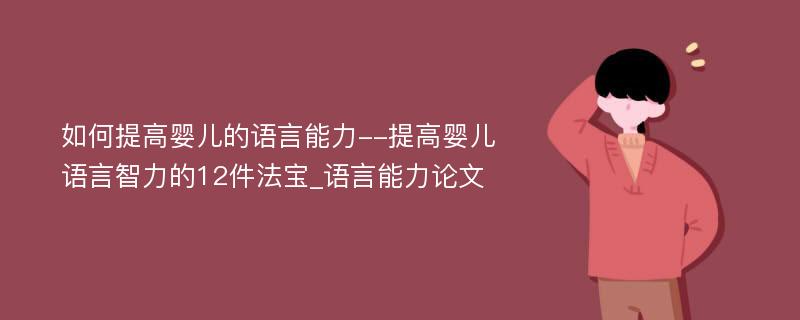 如何提高婴儿的语言能力--提高婴儿语言智力的12件法宝_语言能力论文