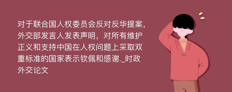 对于联合国人权委员会反对反华提案，外交部发言人发表声明，对所有维护正义和支持中国在人权问题上采取双重标准的国家表示钦佩和感谢._时政外交论文