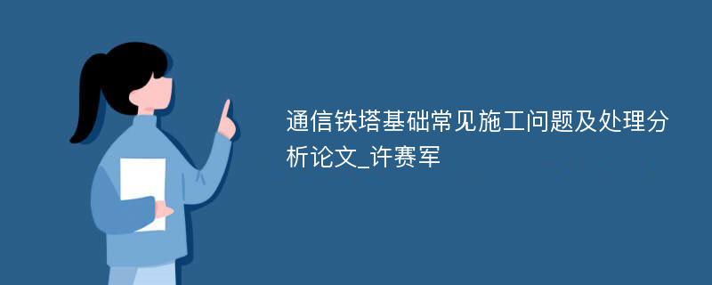 通信铁塔基础常见施工问题及处理分析论文_许赛军