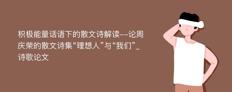 积极能量话语下的散文诗解读--论周庆荣的散文诗集“理想人”与“我们”_诗歌论文