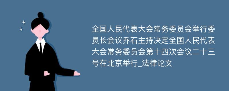 全国人民代表大会常务委员会举行委员长会议乔石主持决定全国人民代表大会常务委员会第十四次会议二十三号在北京举行_法律论文