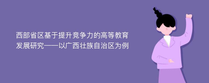 西部省区基于提升竞争力的高等教育发展研究——以广西壮族自治区为例