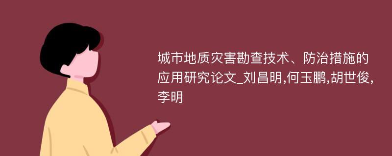 城市地质灾害勘查技术、防治措施的应用研究论文_刘昌明,何玉鹏,胡世俊,李明