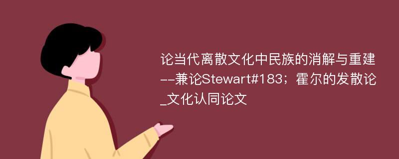 论当代离散文化中民族的消解与重建--兼论Stewart#183；霍尔的发散论_文化认同论文