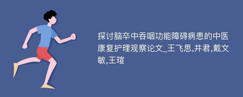 探讨脑卒中吞咽功能障碍病患的中医康复护理观察论文_王飞思,井君,戴文敏,王瑄