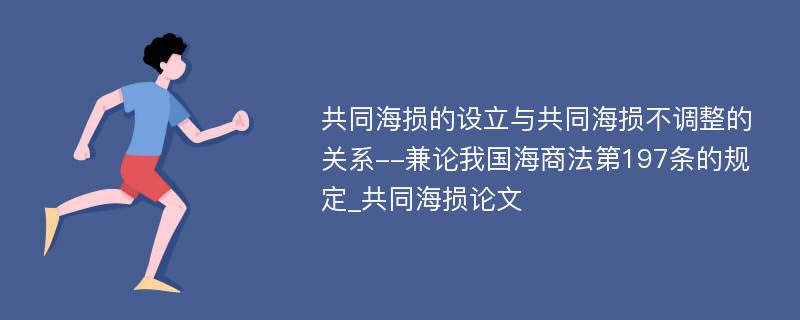 共同海损的设立与共同海损不调整的关系--兼论我国海商法第197条的规定_共同海损论文