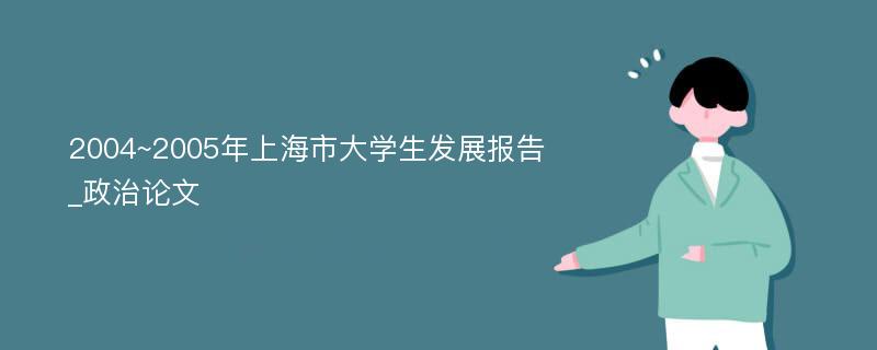 2004~2005年上海市大学生发展报告_政治论文