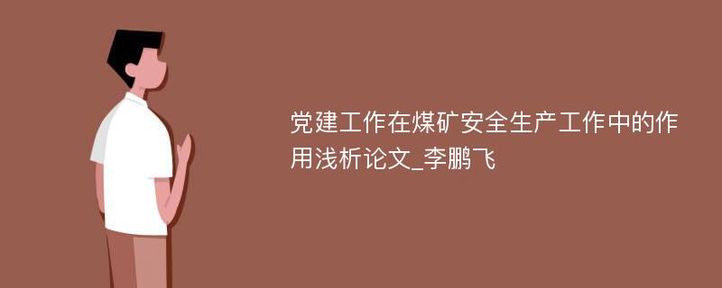 党建工作在煤矿安全生产工作中的作用浅析论文_李鹏飞