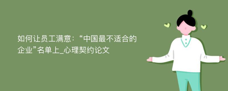 如何让员工满意：“中国最不适合的企业”名单上_心理契约论文