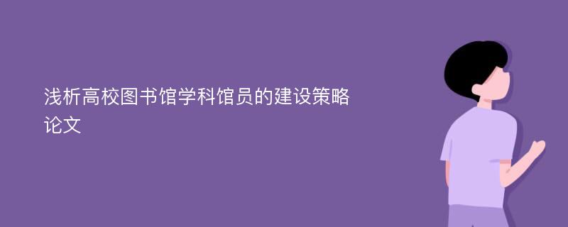 浅析高校图书馆学科馆员的建设策略论文