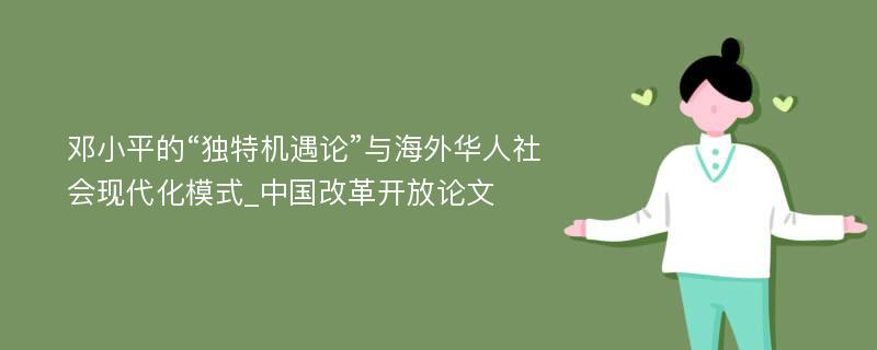 邓小平的“独特机遇论”与海外华人社会现代化模式_中国改革开放论文