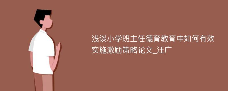 浅谈小学班主任德育教育中如何有效实施激励策略论文_汪广