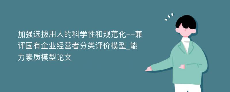 加强选拔用人的科学性和规范化--兼评国有企业经营者分类评价模型_能力素质模型论文