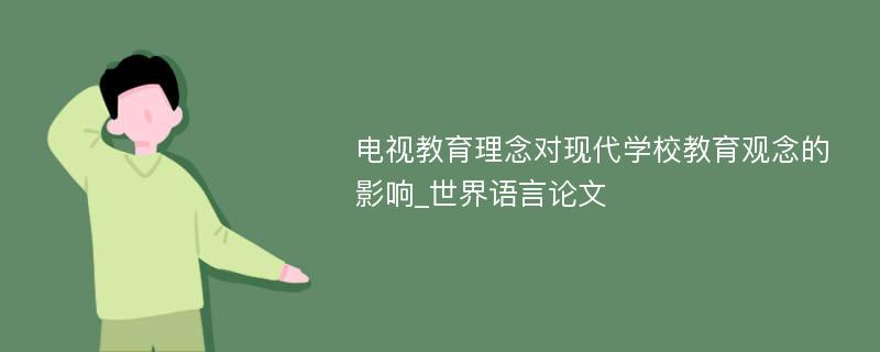 电视教育理念对现代学校教育观念的影响_世界语言论文