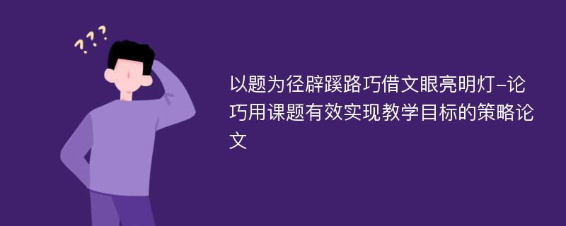 以题为径辟蹊路巧借文眼亮明灯-论巧用课题有效实现教学目标的策略论文