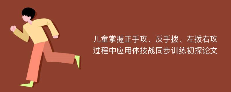 儿童掌握正手攻、反手拨、左拨右攻过程中应用体技战同步训练初探论文