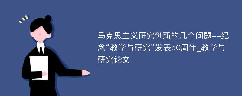 马克思主义研究创新的几个问题--纪念“教学与研究”发表50周年_教学与研究论文