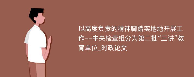 以高度负责的精神脚踏实地地开展工作--中央检查组分为第二批“三讲”教育单位_时政论文