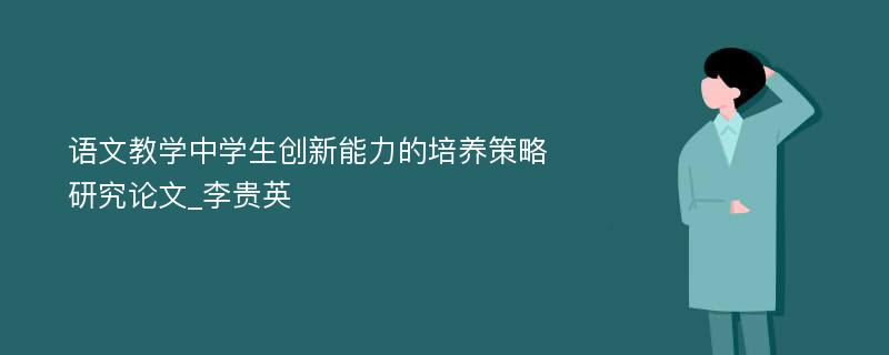 语文教学中学生创新能力的培养策略研究论文_李贵英