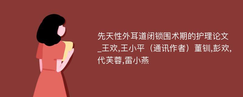 先天性外耳道闭锁围术期的护理论文_王欢,王小平（通讯作者）董钏,彭欢,代芙蓉,雷小燕