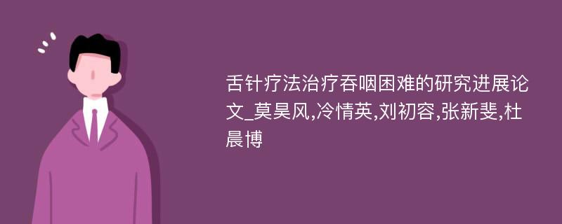 舌针疗法治疗吞咽困难的研究进展论文_莫昊风,冷情英,刘初容,张新斐,杜晨博