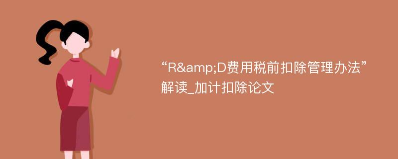 “R&D费用税前扣除管理办法”解读_加计扣除论文