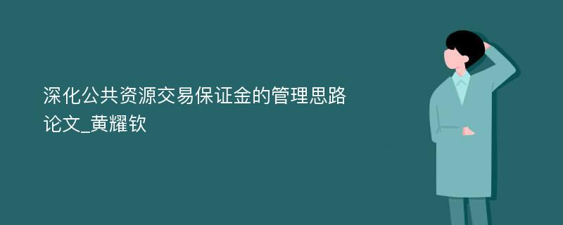 深化公共资源交易保证金的管理思路论文_黄耀钦