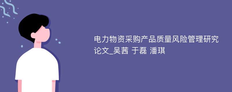 电力物资采购产品质量风险管理研究论文_吴茜 于磊 潘琪