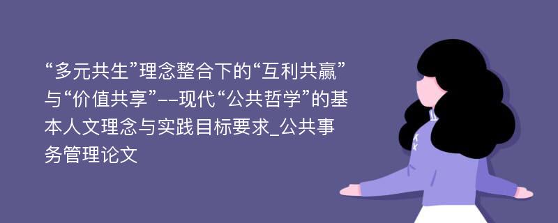 “多元共生”理念整合下的“互利共赢”与“价值共享”--现代“公共哲学”的基本人文理念与实践目标要求_公共事务管理论文