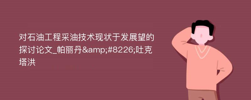 对石油工程采油技术现状于发展望的探讨论文_帕丽丹&#8226;吐克塔洪