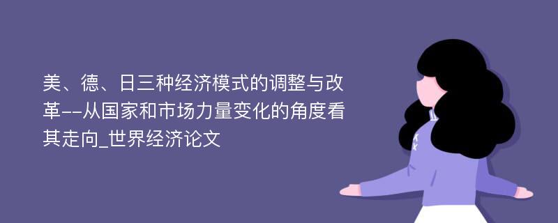 美、德、日三种经济模式的调整与改革--从国家和市场力量变化的角度看其走向_世界经济论文