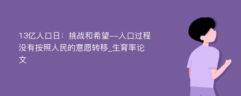 13亿人口日：挑战和希望--人口过程没有按照人民的意愿转移_生育率论文