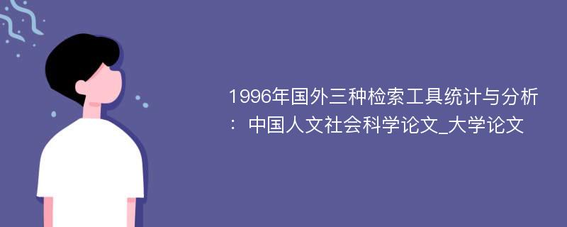 1996年国外三种检索工具统计与分析：中国人文社会科学论文_大学论文