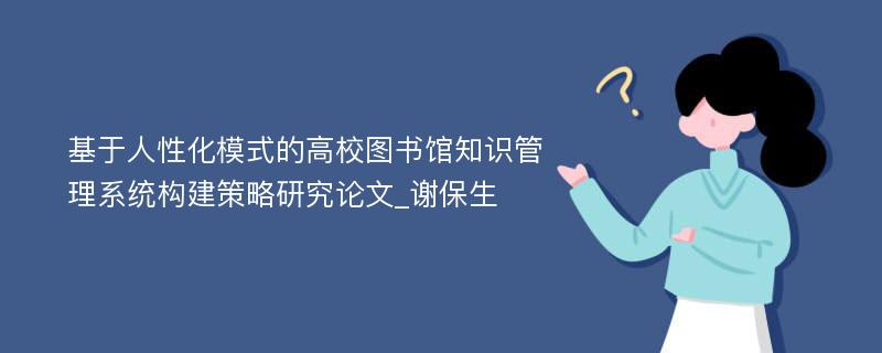 基于人性化模式的高校图书馆知识管理系统构建策略研究论文_谢保生