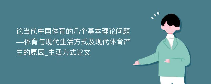 论当代中国体育的几个基本理论问题--体育与现代生活方式及现代体育产生的原因_生活方式论文