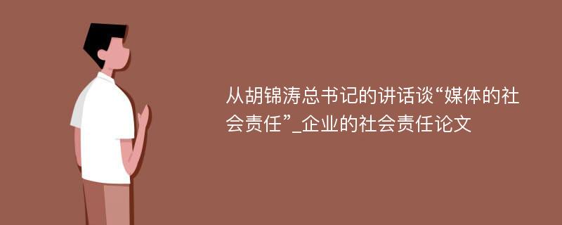 从胡锦涛总书记的讲话谈“媒体的社会责任”_企业的社会责任论文