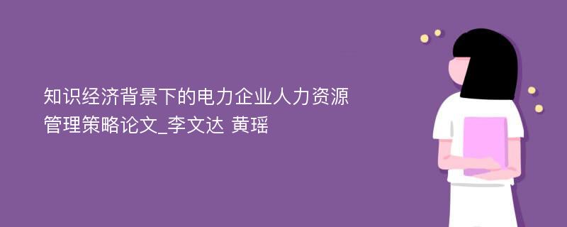 知识经济背景下的电力企业人力资源管理策略论文_李文达 黄瑶