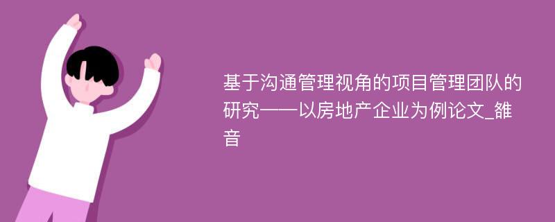 基于沟通管理视角的项目管理团队的研究——以房地产企业为例论文_雒音